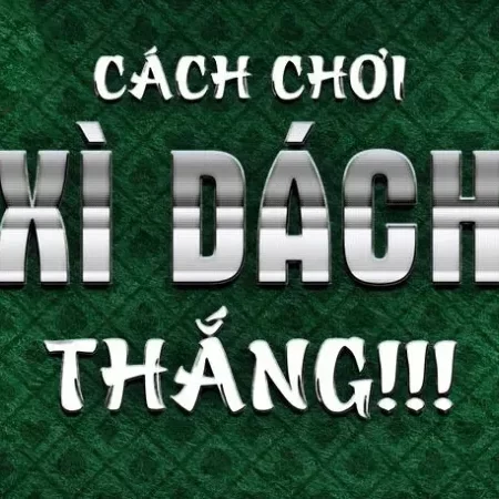 Cách Chơi Bài Xì Dách – Kinh Nghiệm Chơi Là Thắng