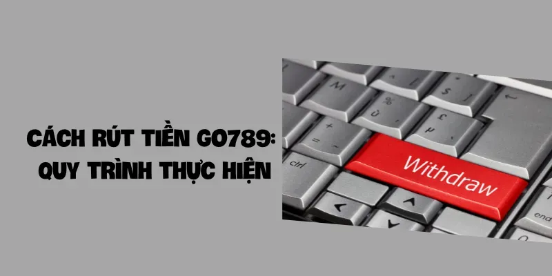 Cách rút tiền Go789 Quy trình thực hiện