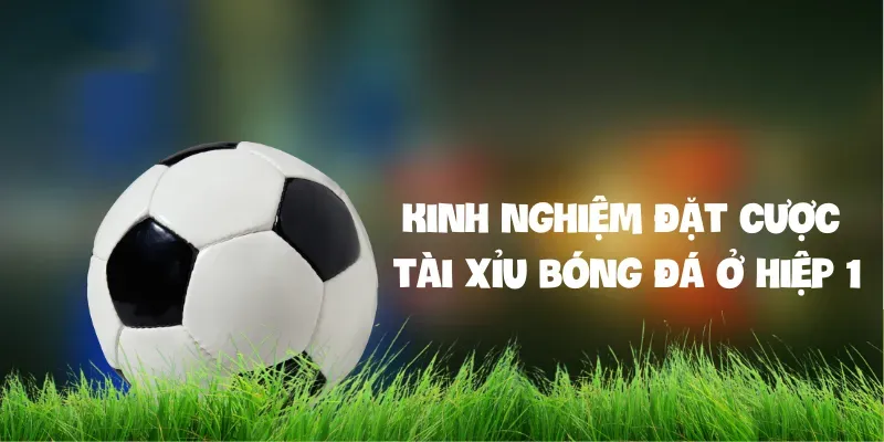 Kinh nghiệm đặt cược tài xỉu bóng đá ở hiệp 1