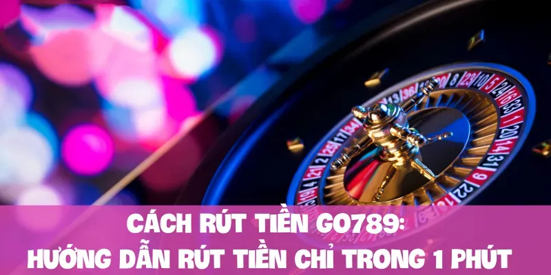 cach-rut-tien-go789-huong-dan-rut-tien-chi-trong-1-phut