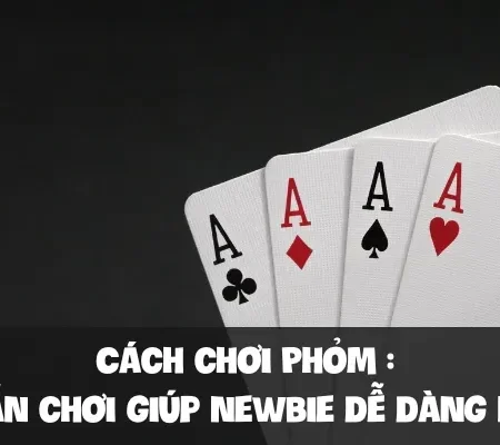 Cách chơi Phỏm : Hướng dẫn chơi giúp newbie dễ dàng nắm luật