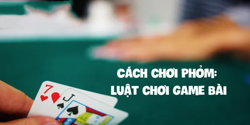 Cách chơi Phỏm Luật chơi game bài